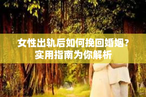 女性出轨后如何挽回婚姻？实用指南为你解析
