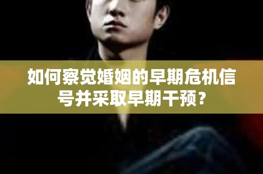 如何察觉婚姻的早期危机信号并采取早期干预? 如何察觉婚姻的早期危机信号并采取早期干预?