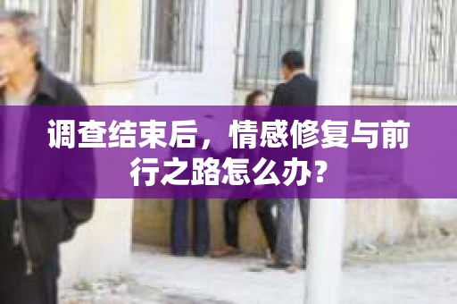 调查结束后，情感修复与前行之路怎么办？