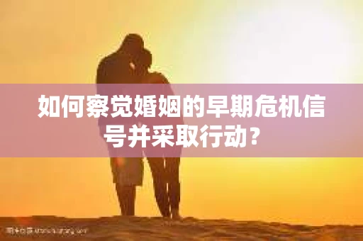 如何察觉婚姻的早期危机信号并采取行动？