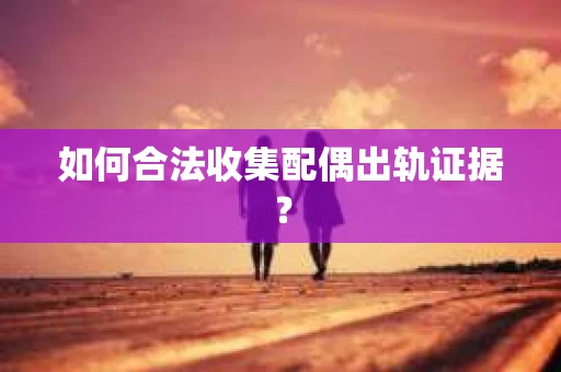 如何合法收集配偶出轨证据？