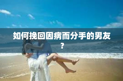 如何挽回因病而分手的男友? 如何挽回因病而分手的男友?