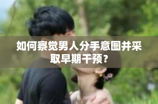 如何察觉男人分手意图并采取早期干预？