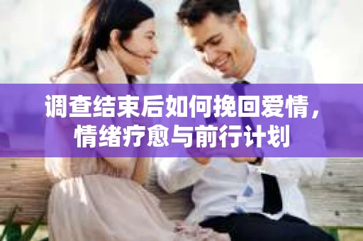 调查结束后如何挽回爱情，情绪疗愈与前行计划