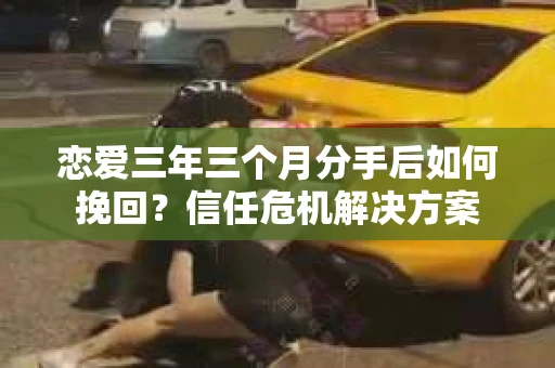 恋爱三年三个月分手后如何挽回？信任危机解决方案