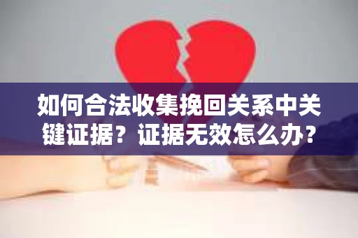 如何合法收集挽回关系中关键证据？证据无效怎么办？