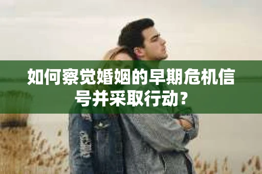 如何察觉婚姻的早期危机信号并采取行动？