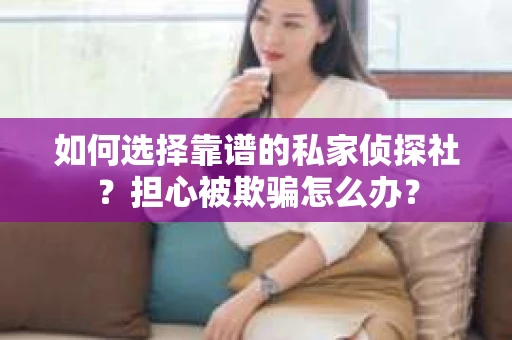 如何选择靠谱的私家侦探社？担心被欺骗怎么办？