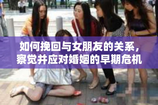 如何挽回与女朋友的关系，察觉并应对婚姻的早期危机信号