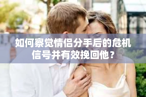 如何察觉情侣分手后的危机信号并有效挽回他? 如何察觉情侣分手后的危机信号并有效挽回他?