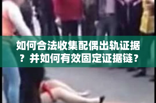 如何合法收集配偶出轨证据?并如何有效固定证据链? 如何合法收集配偶出轨证据?并如何有效固定证据链?