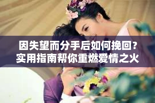 因失望而分手后如何挽回？实用指南帮你重燃爱情之火