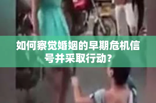如何察觉婚姻的早期危机信号并采取行动？