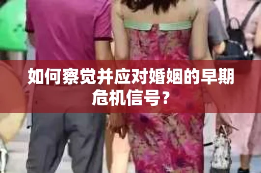 如何察觉并应对婚姻的早期危机信号？