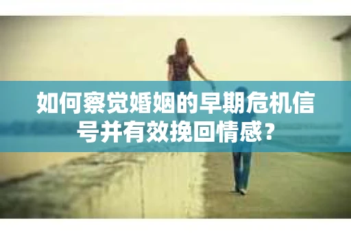 如何察觉婚姻的早期危机信号并有效挽回情感？