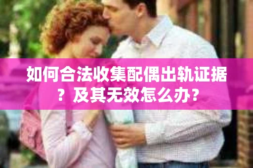 如何合法收集配偶出轨证据？及其无效怎么办？