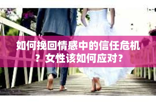 如何挽回情感中的信任危机？女性该如何应对？
