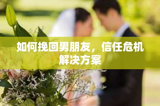 如何挽回男朋友,信任危机解决方案 如何挽回男朋友,信任危机解决方案