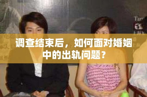 调查结束后，如何面对婚姻中的出轨问题？