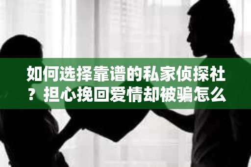 如何选择靠谱的私家侦探社？担心挽回爱情却被骗怎么办？