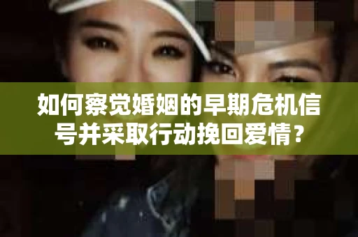如何察觉婚姻的早期危机信号并采取行动挽回爱情？