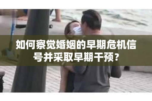 如何察觉婚姻的早期危机信号并采取早期干预？
