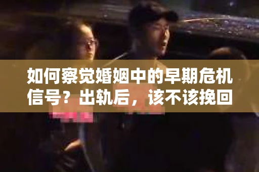如何察觉婚姻中的早期危机信号?出轨后,该不该挽回怎么办? 如何察觉婚姻中的早期危机信号?出轨后,该不该挽回怎么办?