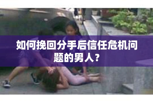 如何挽回分手后信任危机问题的男人? 如何挽回分手后信任危机问题的男人?
