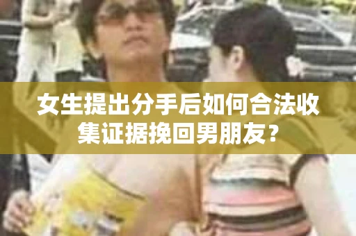 女生提出分手后如何合法收集证据挽回男朋友? 女生提出分手后如何合法收集证据挽回男朋友?