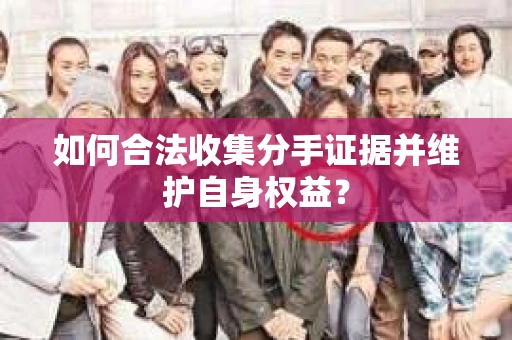 如何合法收集分手证据并维护自身权益？