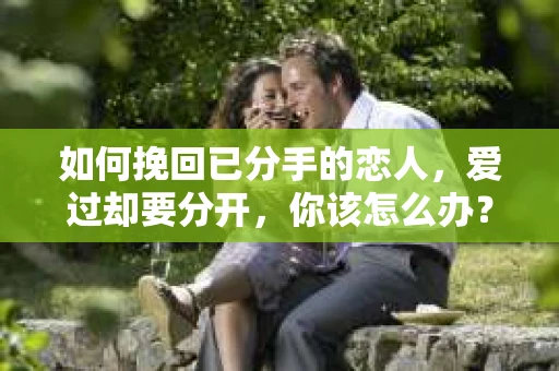 如何挽回已分手的恋人，爱过却要分开，你该怎么办？