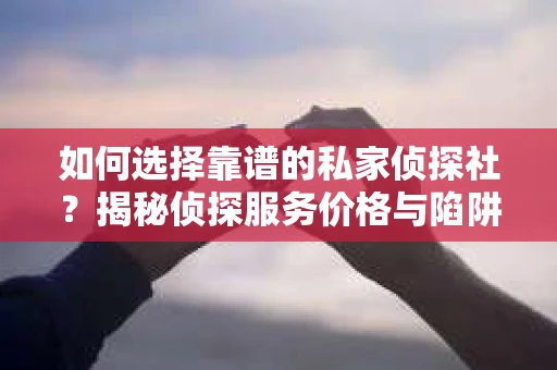 如何选择靠谱的私家侦探社？揭秘侦探服务价格与陷阱