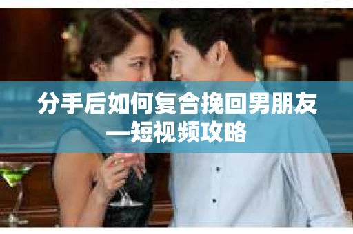 分手后如何复合挽回男朋友—短视频攻略