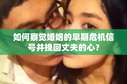 如何察觉婚姻的早期危机信号并挽回丈夫的心? 如何察觉婚姻的早期危机信号并挽回丈夫的心?