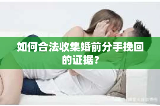 如何合法收集婚前分手挽回的证据？