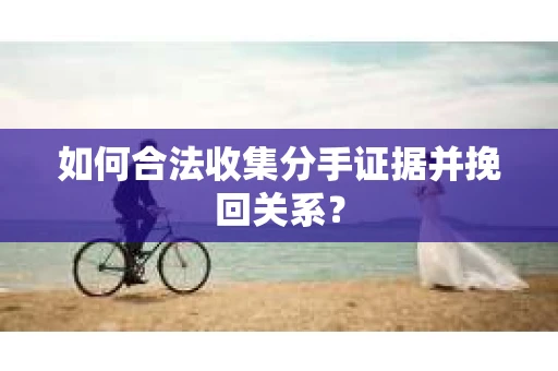 如何合法收集分手证据并挽回关系？