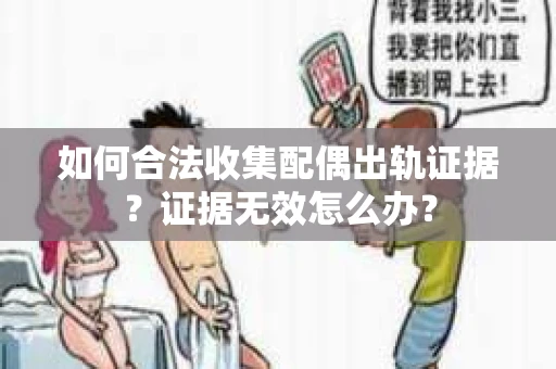 如何合法收集配偶出轨证据？证据无效怎么办？