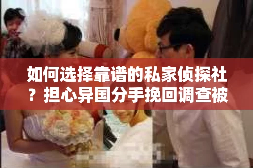 如何选择靠谱的私家侦探社？担心异国分手挽回调查被欺骗怎么办？