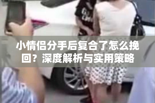 小情侣分手后复合了怎么挽回?深度解析与实用策略 小情侣分手后复合了怎么挽回?深度解析与实用策略
