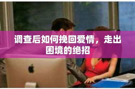 调查后如何挽回爱情,走出困境的绝招 调查后如何挽回爱情,走出困境的绝招