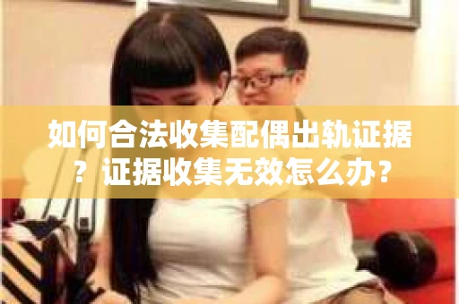 如何合法收集配偶出轨证据？证据收集无效怎么办？