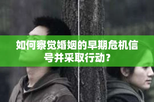如何察觉婚姻的早期危机信号并采取行动？