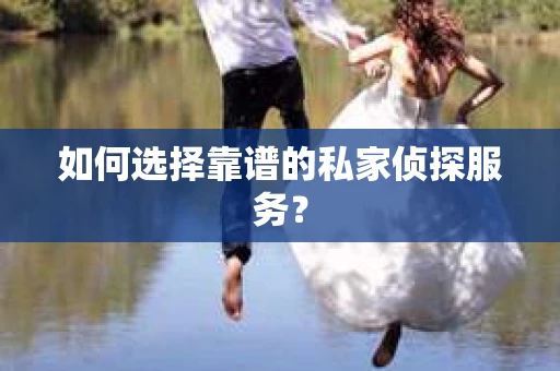 如何选择靠谱的私家侦探服务？
