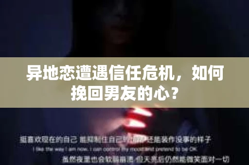 异地恋遭遇信任危机，如何挽回男友的心？