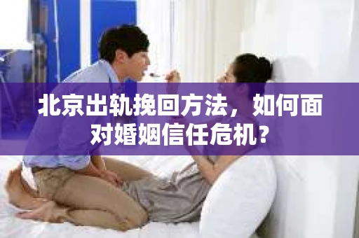 北京出轨挽回方法，如何面对婚姻信任危机？