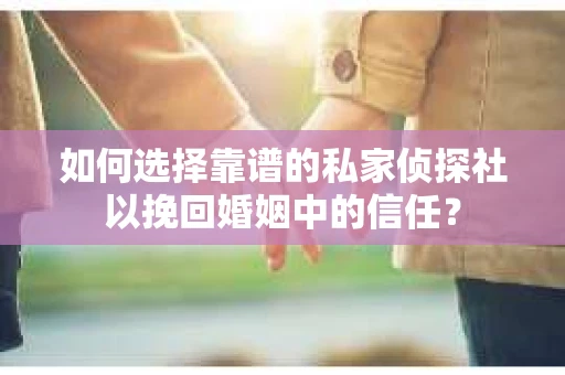 如何选择靠谱的私家侦探社以挽回婚姻中的信任？