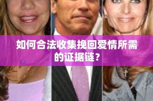 如何合法收集挽回爱情所需的证据链？