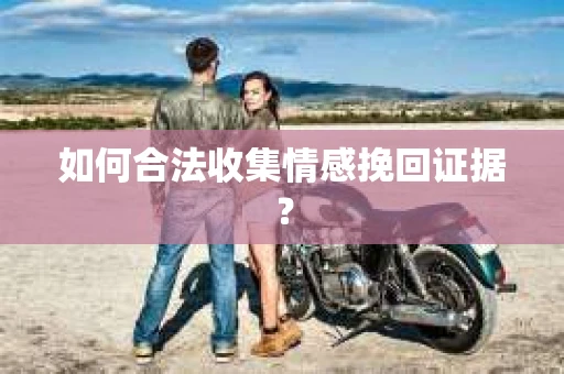 如何合法收集情感挽回证据？