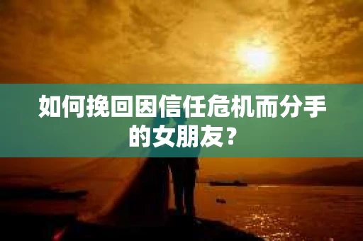 如何挽回因信任危机而分手的女朋友? 如何挽回因信任危机而分手的女朋友?