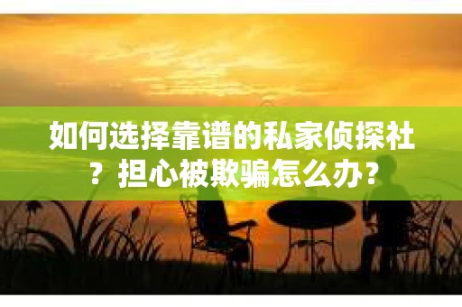 如何选择靠谱的私家侦探社？担心被欺骗怎么办？